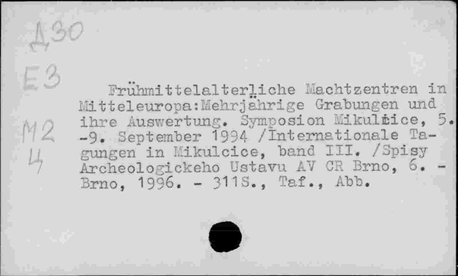 ﻿М2
Frühmittelalterliche Machtzentren in Mitteleuropa:Mehrjährige Grabungen und^_ ihre Auswertung. Symposion Mikulèice, 5 -9. September 1994 /Internationale Tagungen in Mikulcice, band III. /Spisy Àrcheologickeho Ustavu AV CR Brno, 6. -Brno, 1996. - 3IIS., Taf., Abb.